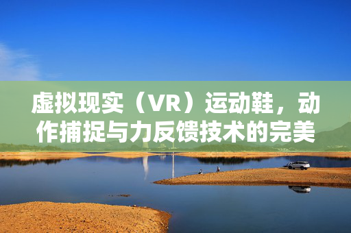 虚拟现实（VR）运动鞋，动作捕捉与力反馈技术的完美结合